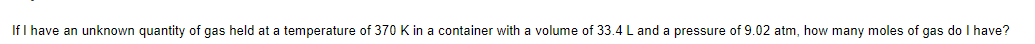 If I have an unknown quantity of gas held at a temperature of 370 K in a container with a volume of 33.4 L and a pressure of 9.02 atm, how many moles of gas do I have?
