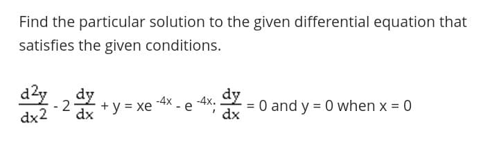 Find the particular solution to the given differential equation that
satisfies the given conditions.
d2y , dy
2
dx2
dx
+ y = xe
-4X - e
-4x.
= 0 and y = 0 when x = 0
' dx
dy

