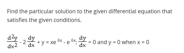Find the particular solution to the given differential equation that
satisfies the given conditions.
d2y
- 2
dy
+ y = xe 6x - e
dy
бх.
= 0 and y = 0 when x = 0
dx
%3D
dx2
dx
