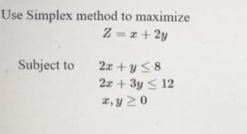 Use Simplex method to maximize
Z = x + 2y
Subject to
2x + y <8
2x + 3y < 12
I, y > 0

