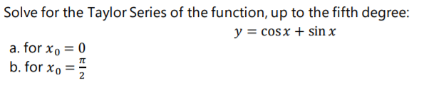 Solve for the Taylor Series of the function, up to the fifth degree:
y = cosx + sin x
a. for xo = 0
b. for xo =
2
