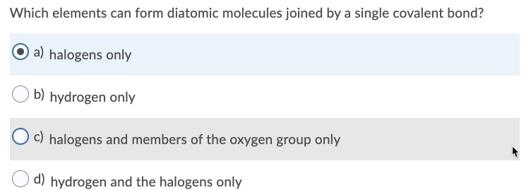 Which elements can form diatomic molecules joined by a single covalent bond?
O a) halogens only
b) hydrogen only
c) halogens and members of the oxygen group only
d) hydrogen and the halogens only
