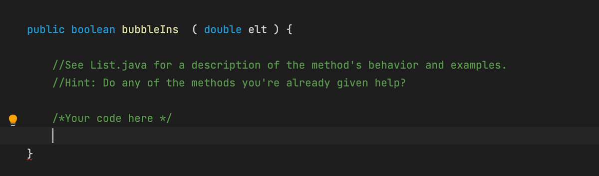 public boolean bubbleIns
( double elt ) {
//See List.java for a description of the method's behavior and examples.
//Hint: Do any of the methods you're already given help?
/*Your code here */
