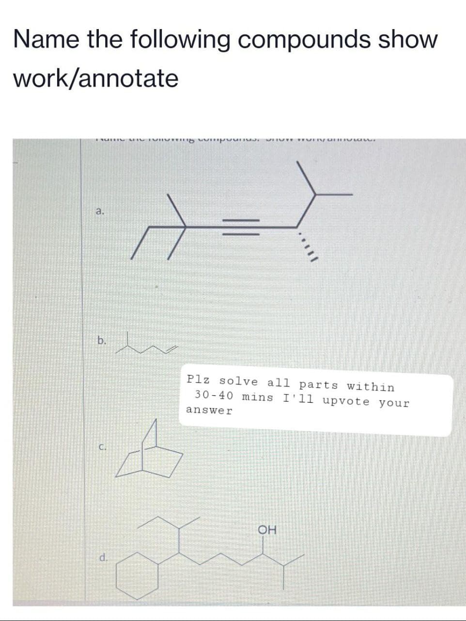 Name the following compounds show
work/annotate
NUTTIG MIG TVRDTing wimpy
HUTE TEORIV GENT
a.
b.
d.
w
A
11.
Plz solve all parts within
30-40 mins I'll upvote your
answer
OH