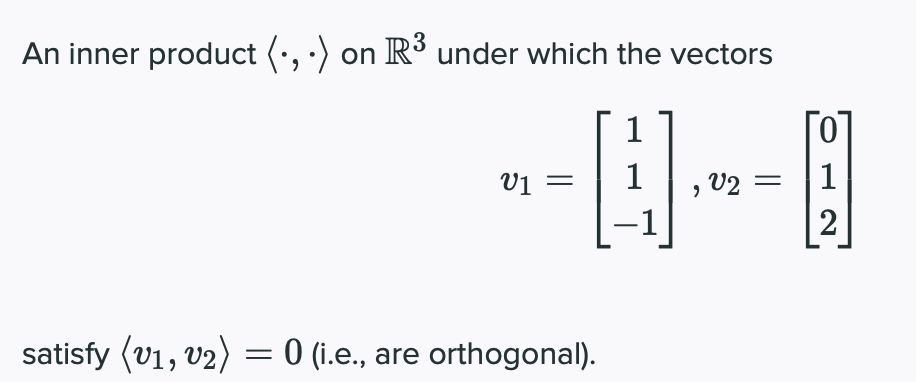 An inner product (•, ·) on R³ under which the vectors
1
Vị =
1
1
, V2 =
2
satisfy (v1, v2) = 0 (i.e., are orthogonal).
