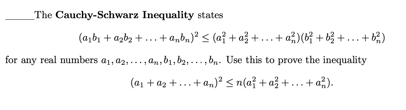 _The Cauchy-Schwarz Inequality states
.+ a%)(b} + b3 + ...+ b,)
(a,b1 + azb2 + ...+ a,bn)? < (aỉ + a3 + ...+ a)(b + b3 + ...+b)
,an,b1, b2, . .. , bn. Use this to prove the inequality
for any real numbers a1, a2, ..
(a1 + a2 +...+ an)² < n(a? + a, +...+ a).
+ a,).
