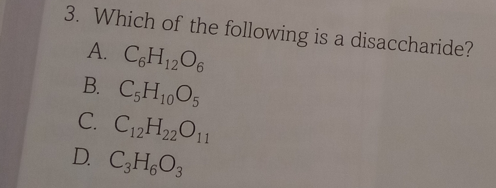 3. Which of the following is a disaccharide?
A. CH12O6
B. C;H1005
C. C12H22011
D. C3H,O3
