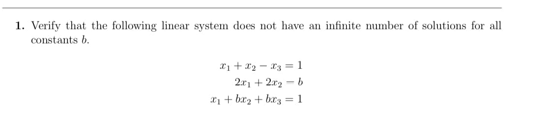Verify that the following linear system does not have an infinite number of solutions for all
constants b.
X1 + x2 - 3 = 1
2x1 + 2x2 = b
X1 + bx2 + bx3 = 1
