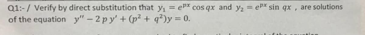 Q1:-/ Verify by direct substitution that y, = ePx cos qx and y2 = ePx sin qx , are solutions
of the equation y"-2 py' + (p² + q?)y = 0.
