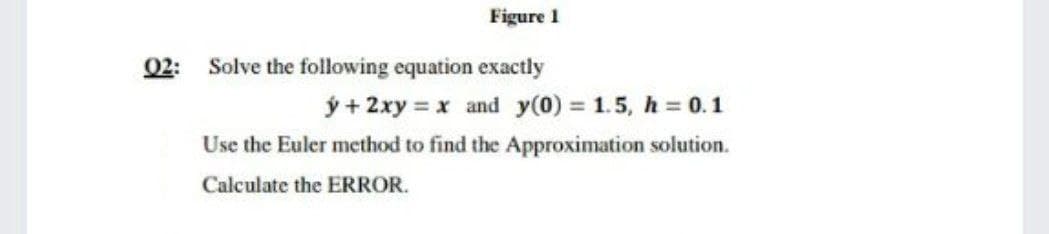 02:
Figure 1
Solve the following equation exactly
ý + 2xy = x and y(0) = 1.5, h = 0.1
Use the Euler method to find the Approximation solution.
Calculate the ERROR.