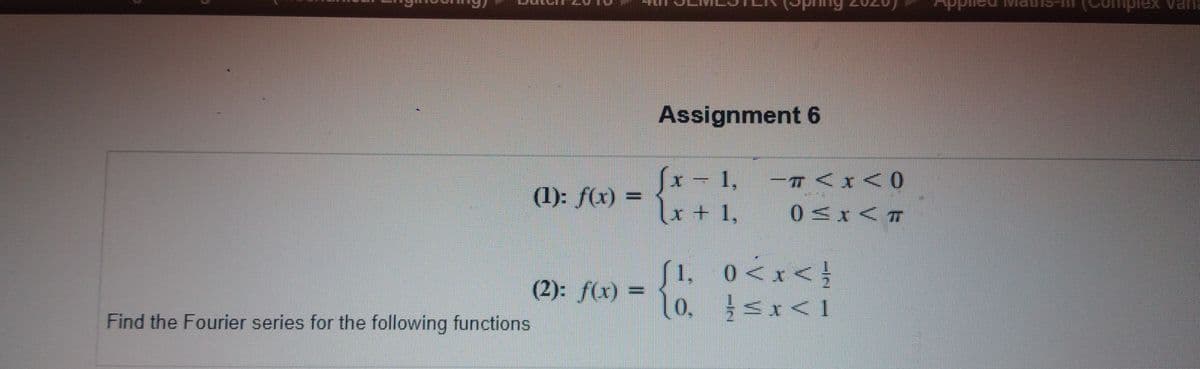 piex
Tex varia
Assignment 6
x – 1,
x + 1,
-T <x<0
0<x< T
(1): f(x) =
(2): f(x) =
(0.
1, 0<x<}
0, <x<1
Find the Fourier series for the following functions
