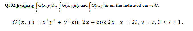 Q#02:Evaluate G(x, y)dx, [ G(x,y)dy and [ G(x, y)ds on the indicated curve C.
G (x, y) = x'y² + y? sin 2.x + cos 2.x, x = 2t, y = t,0 < t <1.
