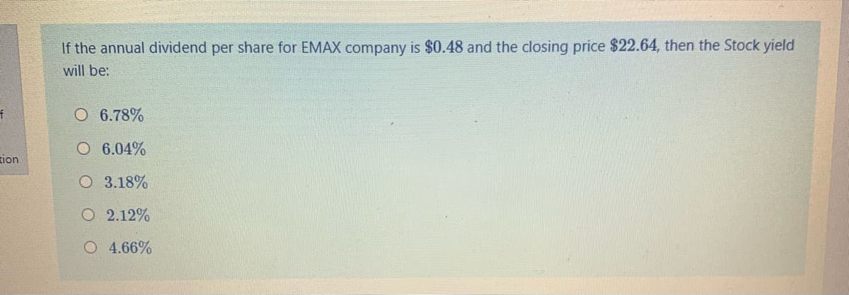 If the annual dividend per share for EMAX company is $0.48 and the closing price $22.64, then the Stock yield
will be:
O 6.78%
O 6.04%
tion
3.18%
O 2.12%
O 4.66%
