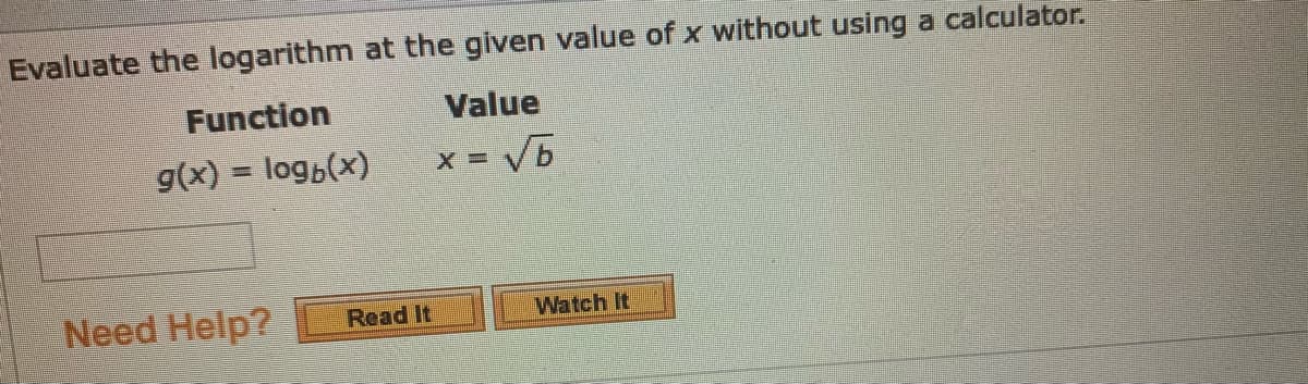 Evaluate the logarithm at the given value of x without using a calculator.
Function
Value
g(x) = log6(x)
X = Vb
Need Help?
Read It
Watch It
