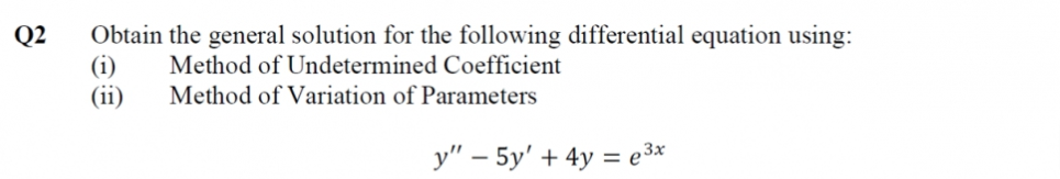 Obtain the general solution for the following differential equation using:
(i)
(ii)
Q2
Method of Undetermined Coefficient
Method of Variation of Parameters
y" – 5y' + 4y = e3x
