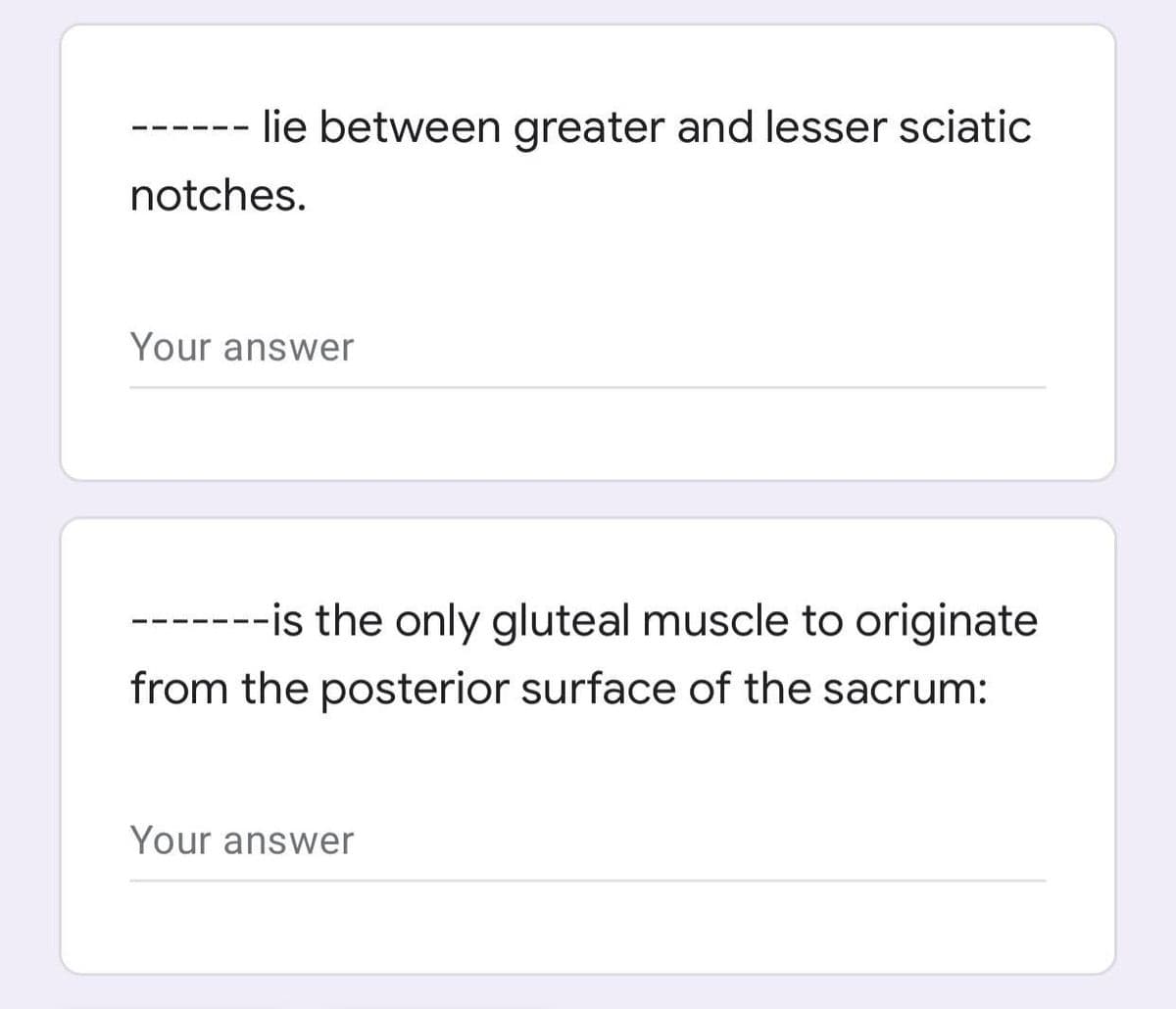 lie between greater and lesser sciatic
- - -- - -
notches.
Your answer
-------is the only gluteal muscle to originate
from the posterior surface of the sacrum:
Your answer
