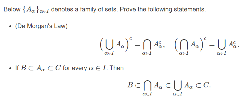 Below {Aa}ae1 denotes a family of sets. Prove the following statements.
• (De Morgan's Law)
(UA.) =N 45, (N A.)".
=U 45.
`aɛI
aɛI
aɛI
aɛI
• If BC Aa C C for every a E I. Then
BCN Aa CU Aa C.
