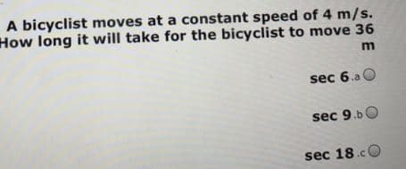 A bicyclist moves at a constant speed of 4 m/s.
How long it will take for the bicyclist to move 36
sec 6.a O
sec 9.b0
sec 18.cO
