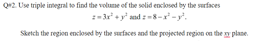 Q#2. Use triple integral to find the volume of the solid enclosed by the surfaces
z = 3x? + y and z = 8– x² – y².
Sketch the region enclosed by the surfaces and the projected region on the xy plane.
