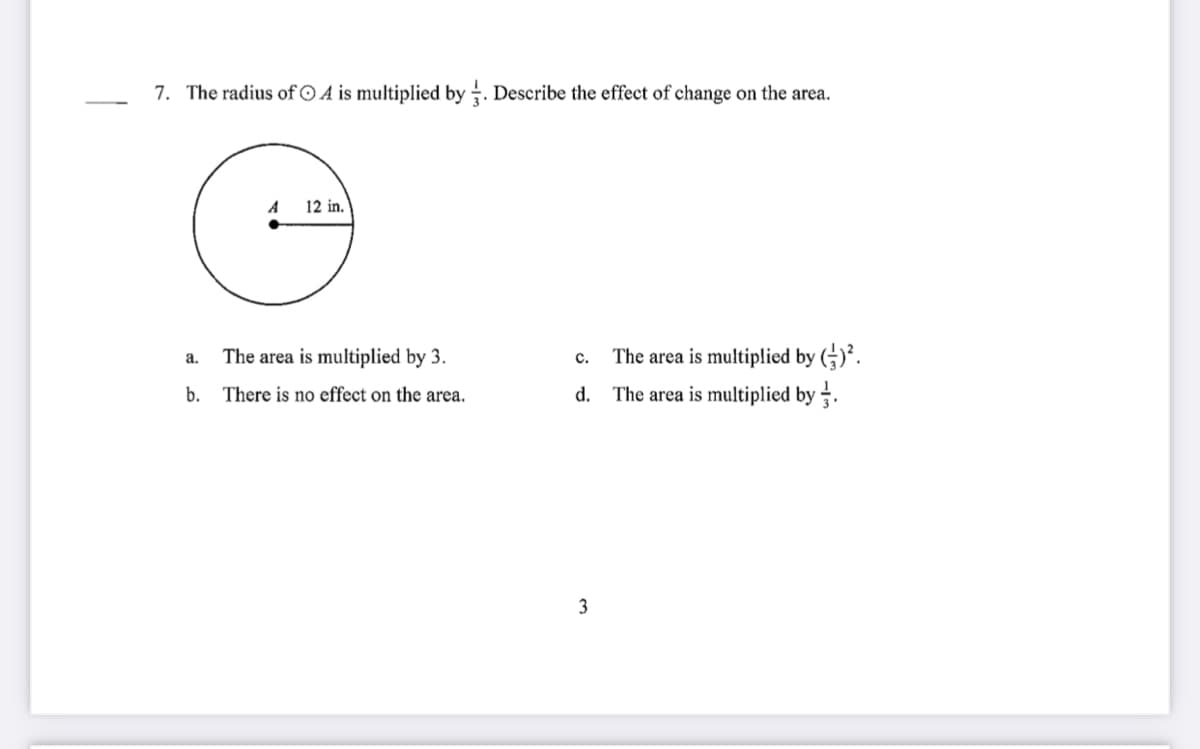 7. The radius of © A is multiplied by . Describe the effect of change on the area.
12 in.
The area is multiplied by 3.
The area is multiplied by (-).
a.
с.
b. There is no effect on the area.
d. The area is multiplied by -.
3
