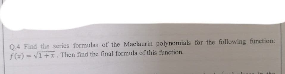 Q.4 Find the series formulas of the Maclaurin polynomials for the following function:
f(x)=√1+x. Then find the final formula of this function.