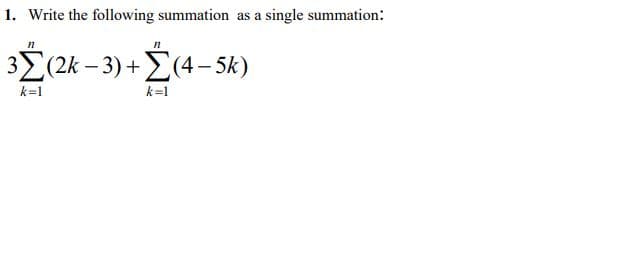 1. Write the following summation as a single summation:
3Σ (2k-3) + Σ4-5k)
k=1
k=1
