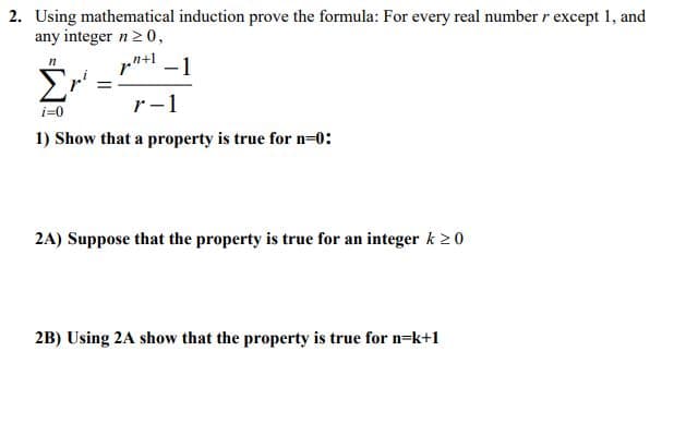 2. Using mathematical induction prove the formula: For every real number r except 1, and
any integer n2 0,
pn+l -1
r-1
i=0
1) Show that a property is true for n=0:
2A) Suppose that the property is true for an integer k 20
2B) Using 2A show that the property is true for n=k+1
