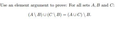 Use an element argument to prove: For all sets A, B and C:
(A\ B)U (C \ B) = (AUC) \ B.
