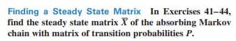 Finding a Steady State Matrix In Exercises 41-44,
find the steady state matrix X of the absorbing Markov
chain with matrix of transition probabilities P.
