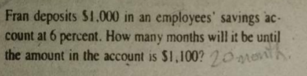 Fran deposits $1.000 in an employees' savings ac-
count at 6 percent. How many months will it be until
the amount in the account is $1,100? 20month
