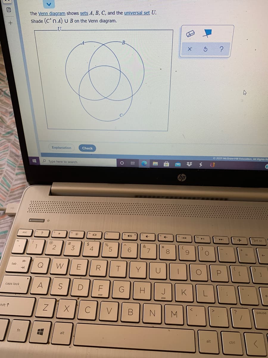 The Venn diagram shows sets A, B, C, and the universal set U.
Shade (C'n A)U B on the Venn diagram.
B.
Explanation
Check
O 2021 McGraw-Hill Education. All Rights Re
P Type here to search
esc
10
prt sc
%23
2$
&
1
3.
4
9.
8
9.
%3D
Q
tab
Y
caps lock
A
H.
K
hift 1
V
pause
M
fn
alt
alt
ctrl
B.
SI
田
:四|+
