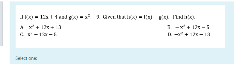 If f(x) :
= 12x + 4 and g(x) = x² – 9. Given that h(x) = f(x) – g(x). Find h(x).
A. x? + 12x + 13
В. — х2 + 12х — 5
С. х2 + 12х — 5
D. —x2 + 12xх + 13
Select one:
