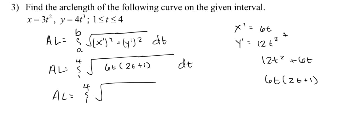 3) Find the arclength of the following curve on the given interval.
x = 3t², y = 4t ; 1<t<4
x'= 6t
b
Aレ: 3Sx))? db
y'= 12t?
a
dt
12+? +(6t
4
ALi S
Cet ( 2E +1)
GE(ZE+I)
4
AL= $
