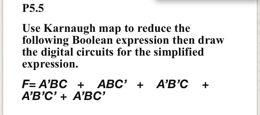 Р5.5
Use Karnaugh map to reduce the
following Boolean expression then draw
the digital circuits for the simplified
expression.
F= A'BC + ABC' +
A'B'C' + A'BC'
A'B'C
+
