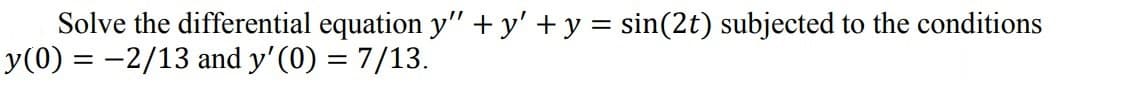 Solve the differential equation y" + y' +y = sin(2t) subjected to the conditions
y(0) = -2/13 and y'(0) = 7/13.
