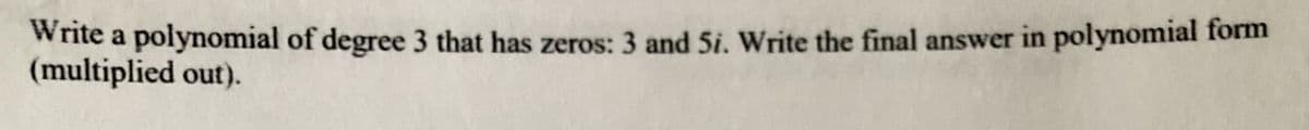 Write a polynomial of degree 3 that has zeros: 3 and 5i. Write the final answer in polynomial form
(multiplied out).
