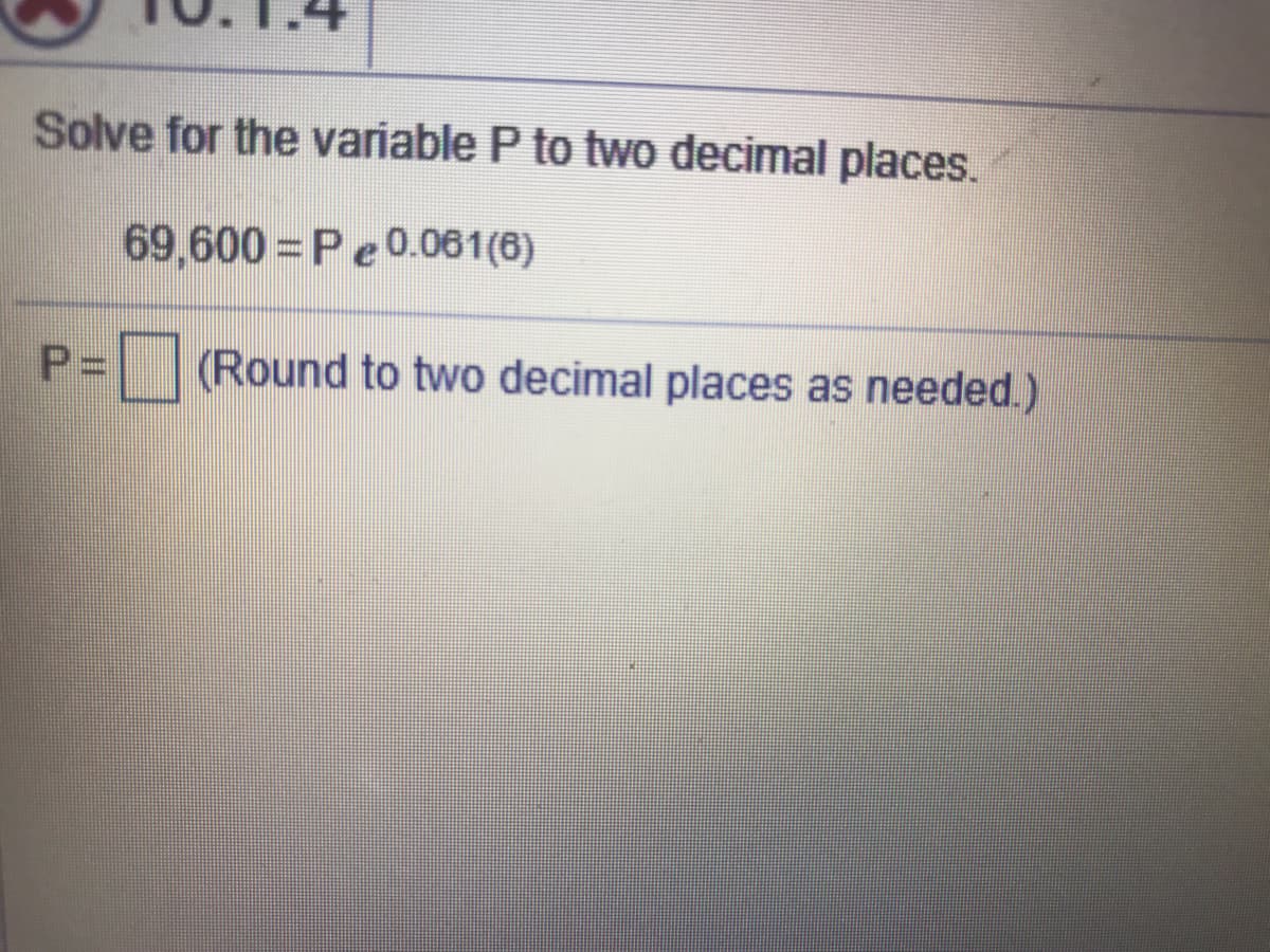 Solve for the variable P to two decimal places.
69,600 = Pe0.061(6)
P%=
(Round to two decimal places as needed.)
