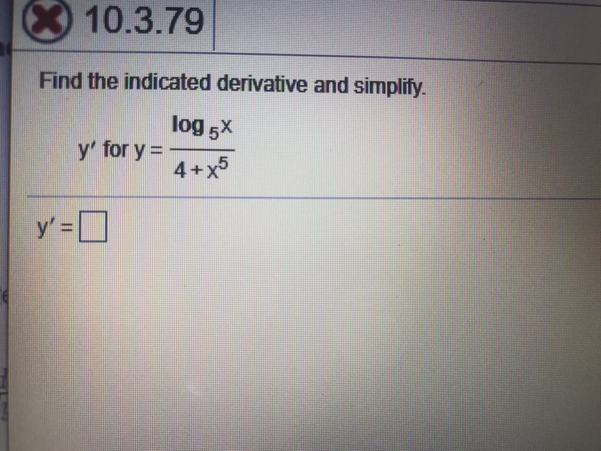 10.3.79
Find the indicated derivative and simplify.
log 5x
y' for y3=
4+x5
y' = D
