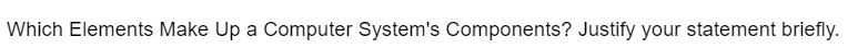 Which Elements Make Up a Computer System's Components? Justify your statement briefly.