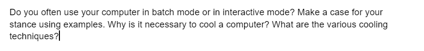 Do you often use your computer in batch mode or in interactive mode? Make a case for your
stance using examples. Why is it necessary to cool a computer? What are the various cooling
techniques?