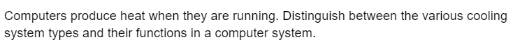 Computers produce heat when they are running. Distinguish between the various cooling
system types and their functions in a computer system.