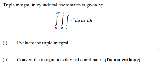 Triple integral in cylindrical coordinates is given by
2n 2 r
r?dz dr de
0 0 0
(i)
Evaluate the triple integral.
(ii)
Convert the integral to spherical coordinates. (Do not evaluate).
