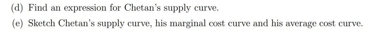 (d) Find an expression for Chetan's supply curve.
(e) Sketch Chetan's supply curve, his marginal cost curve and his average cost curve.
