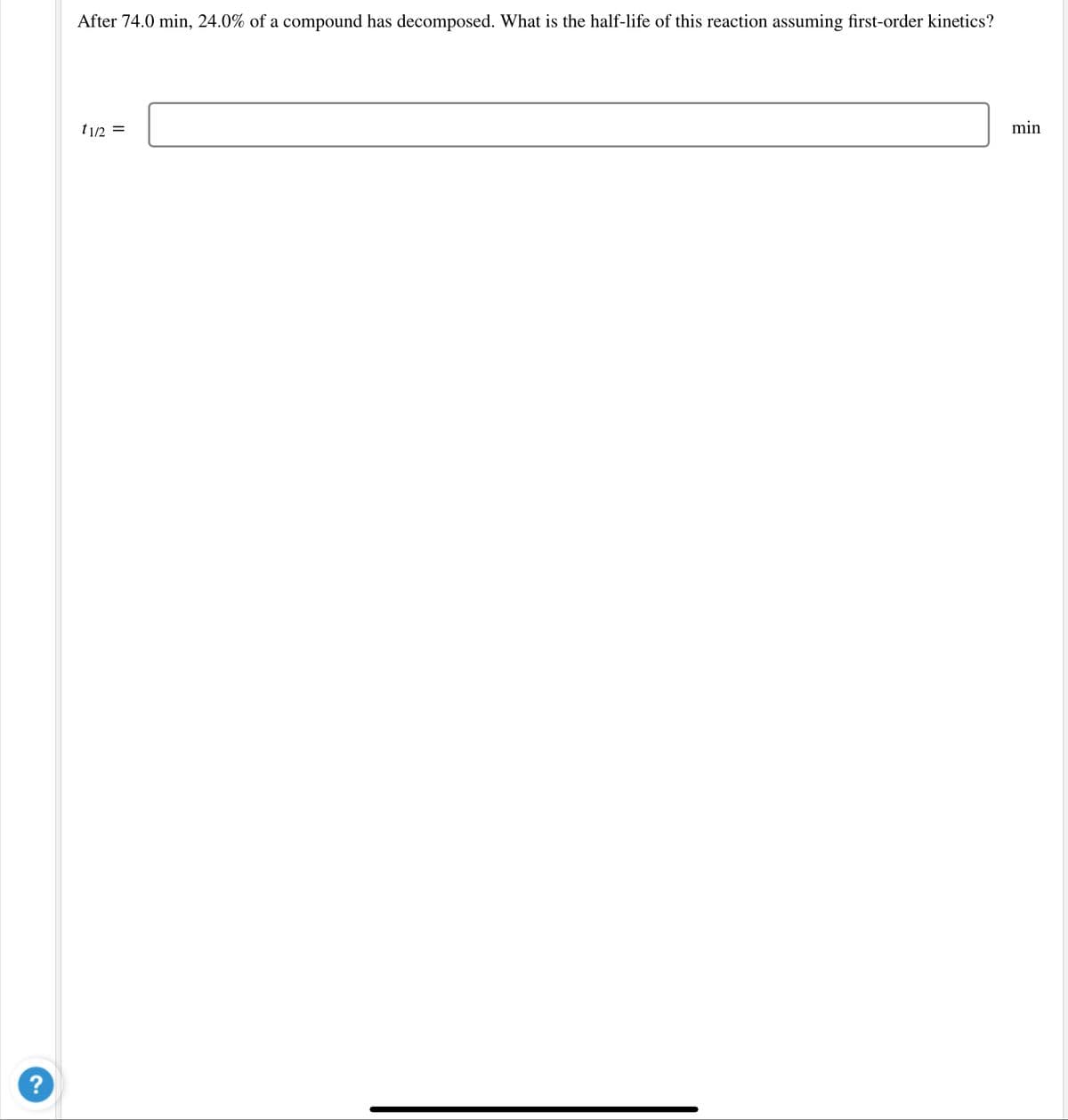 After 74.0 min, 24.0% of a compound has decomposed. What is the half-life of this reaction assuming first-order kinetics?
t1/2 =
min
?
