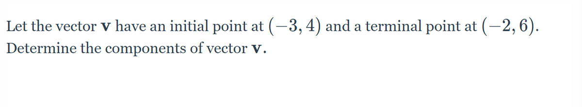 Let the vector v have an initial point at (−3, 4) and a terminal point at (−2, 6).
Determine the components of vector V.