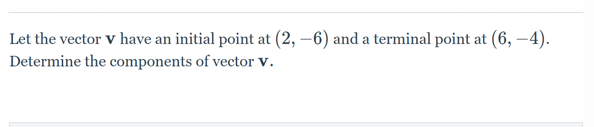 Let the vector v have an initial point at (2, −6) and a terminal point at (6, −4).
Determine the components of vector V.