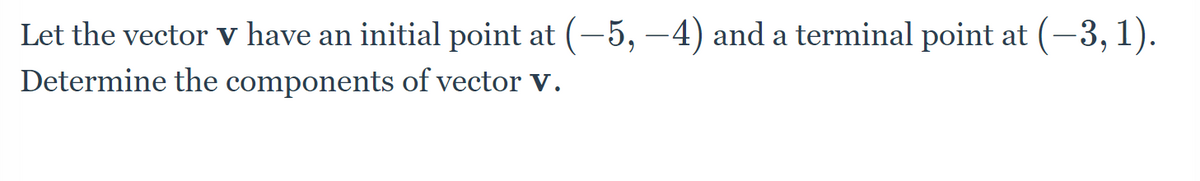 Let the vector v have an initial point at (-5, -4) and a terminal point at (-3, 1).
Determine the components of vector V.