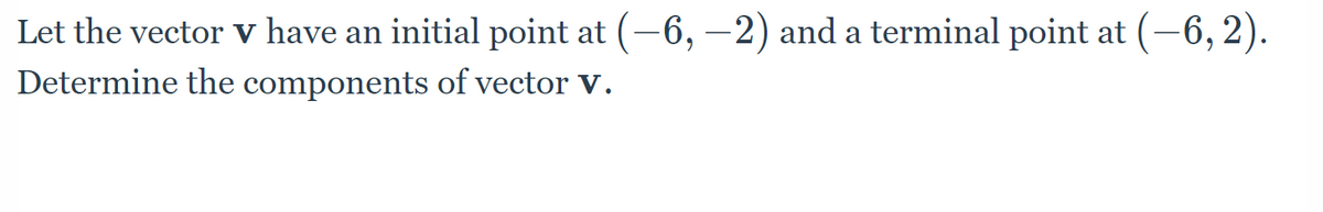 Let the vector v have an initial point at (−6, −2) and a terminal point at (−6, 2).
Determine the components of vector V.