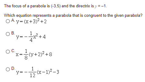 The focus of a parabola is (-3,5) and the directrix is y = -1.
Which equation represents a parabola that is congruent to the given parabola?
O A. y= (x+3)2 +2
O B.
y=
x2+4
O
C.
'x-승y+2)2+8
OD.
y:
1
ㅎ (x-1)2-3
