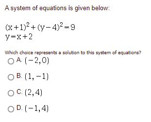 A system of equations is given below:
(x+1)² + (y– 4)² =9
y=x+2
Which choice represents a solution to this system of equations?
O A. (-2,0)
ОВ. (1,— 1)
ОС (2, 4)
O D. (-1,4)
